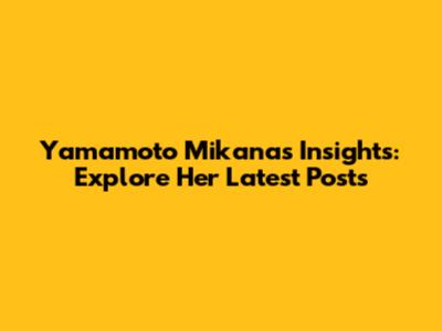 Yamamoto Mikana's Insights: Explore Her Latest Posts