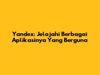 Yandex: Jelajahi Berbagai Aplikasinya Yang Berguna