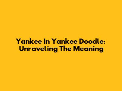 Yankee In Yankee Doodle: Unraveling The Meaning