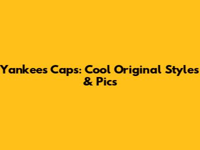 Yankees Caps: Cool Original Styles & Pics