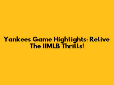 Yankees Game Highlights: Relive The IIMLB Thrills!