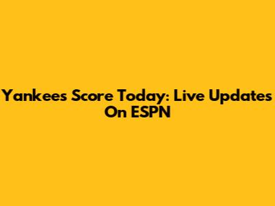 Yankees Score Today: Live Updates On ESPN