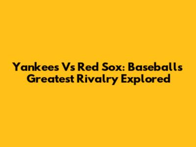 Yankees Vs Red Sox: Baseball's Greatest Rivalry Explored