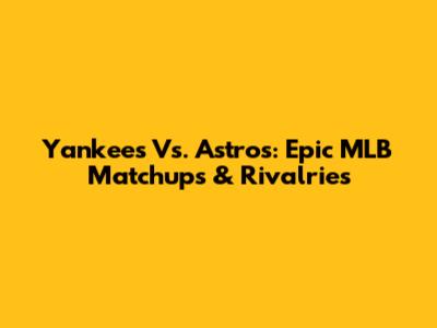 Yankees Vs. Astros: Epic MLB Matchups & Rivalries