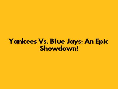 Yankees Vs. Blue Jays: An Epic Showdown!