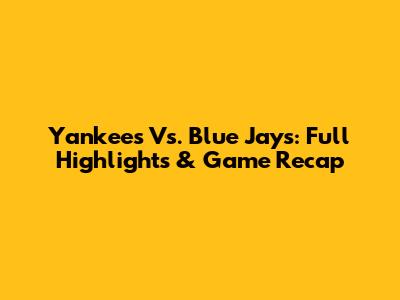 Yankees Vs. Blue Jays: Full Highlights & Game Recap