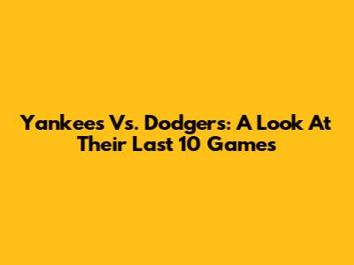 Yankees Vs. Dodgers: A Look At Their Last 10 Games