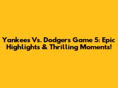 Yankees Vs. Dodgers Game 5: Epic Highlights & Thrilling Moments!