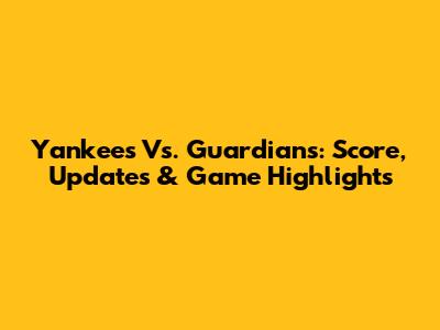 Yankees Vs. Guardians: Score, Updates & Game Highlights