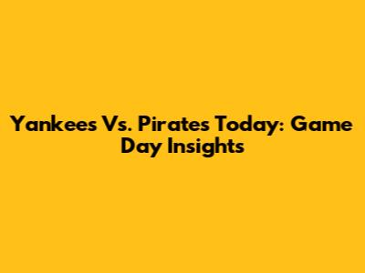 Yankees Vs. Pirates Today: Game Day Insights