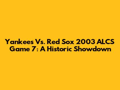 Yankees Vs. Red Sox 2003 ALCS Game 7: A Historic Showdown
