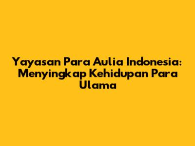 Yayasan Para Aulia Indonesia: Menyingkap Kehidupan Para Ulama