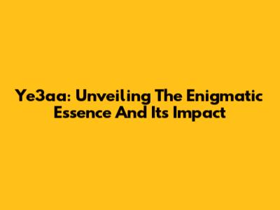 Ye3aa: Unveiling The Enigmatic Essence And Its Impact
