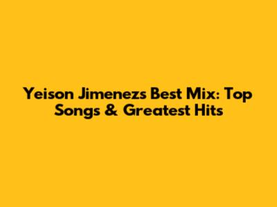 Yeison Jimenez's Best Mix: Top Songs & Greatest Hits