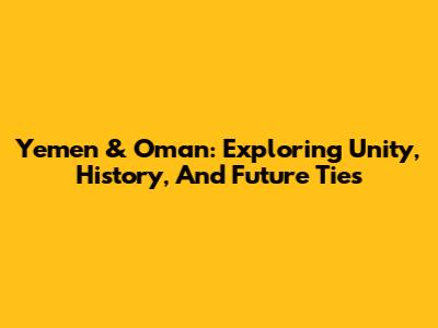 Yemen & Oman: Exploring Unity, History, And Future Ties
