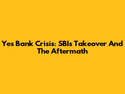 Yes Bank Crisis: SBI's Takeover And The Aftermath