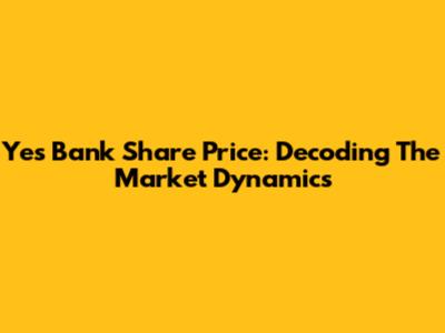 Yes Bank Share Price: Decoding The Market Dynamics