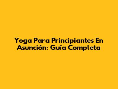Yoga Para Principiantes En Asunción: Guía Completa