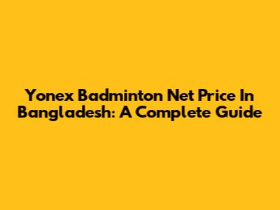 Yonex Badminton Net Price In Bangladesh: A Complete Guide