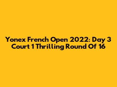 Yonex French Open 2022: Day 3 Court 1 Thrilling Round Of 16