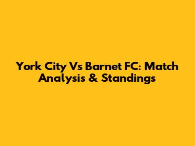 York City Vs Barnet FC: Match Analysis & Standings