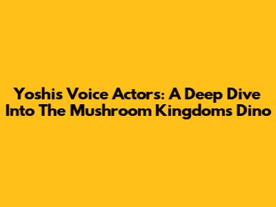 Yoshi's Voice Actors: A Deep Dive Into The Mushroom Kingdom's Dino