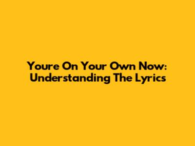 You're On Your Own Now: Understanding The Lyrics