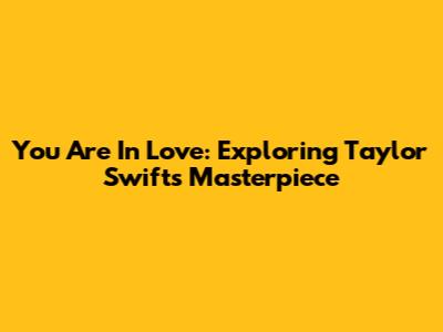 You Are In Love: Exploring Taylor Swift's Masterpiece