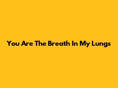 You Are The Breath In My Lungs
