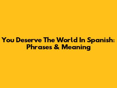 You Deserve The World In Spanish: Phrases & Meaning