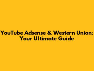 YouTube Adsense & Western Union: Your Ultimate Guide