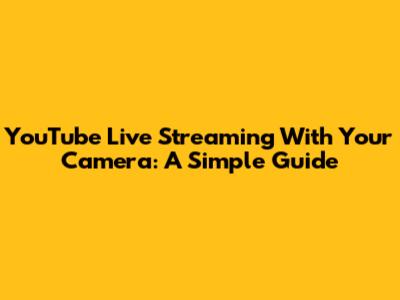 YouTube Live Streaming With Your Camera: A Simple Guide
