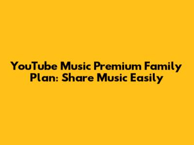 YouTube Music Premium Family Plan: Share Music Easily