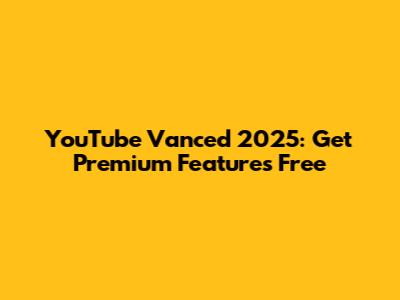 YouTube Vanced 2025: Get Premium Features Free