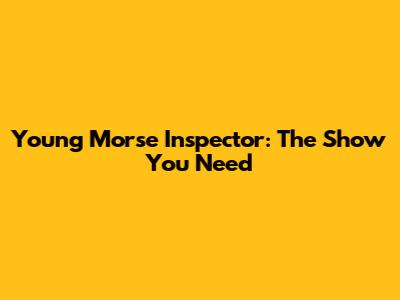 Young Morse Inspector: The Show You Need