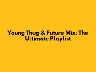 Young Thug & Future Mix: The Ultimate Playlist