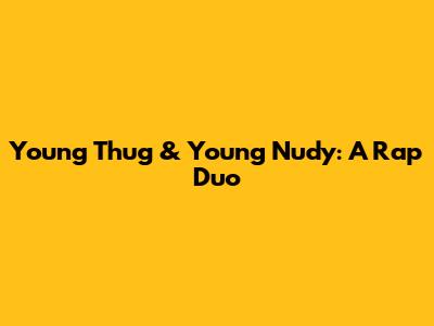 Young Thug & Young Nudy: A Rap Duo