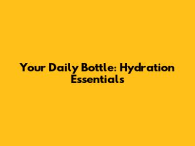 Your Daily Bottle: Hydration Essentials