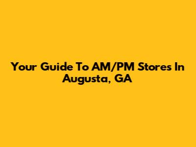 Your Guide To AM/PM Stores In Augusta, GA