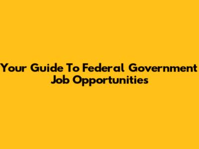 Your Guide To Federal Government Job Opportunities