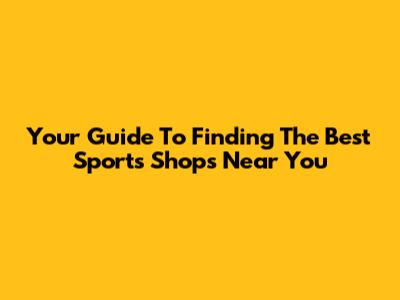 Your Guide To Finding The Best Sports Shops Near You