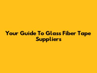 Your Guide To Glass Fiber Tape Suppliers