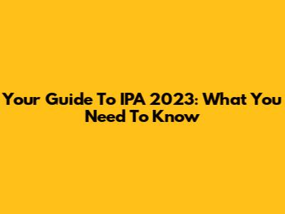 Your Guide To IPA 2023: What You Need To Know