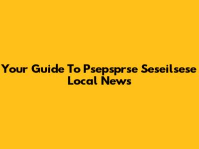 Your Guide To Psepsprse Seseilsese Local News