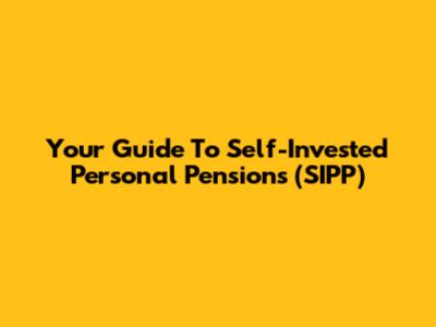 Your Guide To Self-Invested Personal Pensions (SIPP)