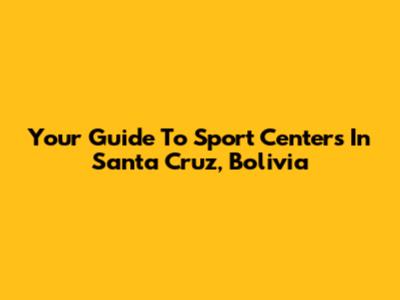 Your Guide To Sport Centers In Santa Cruz, Bolivia