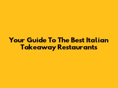 Your Guide To The Best Italian Takeaway Restaurants
