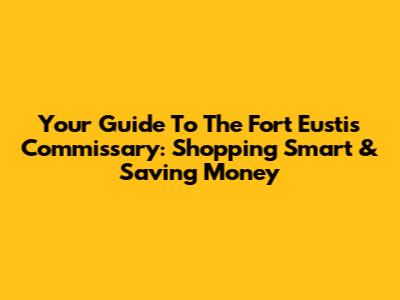 Your Guide To The Fort Eustis Commissary: Shopping Smart & Saving Money