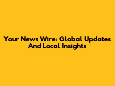 Your News Wire: Global Updates And Local Insights