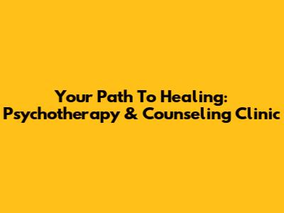Your Path To Healing: Psychotherapy & Counseling Clinic